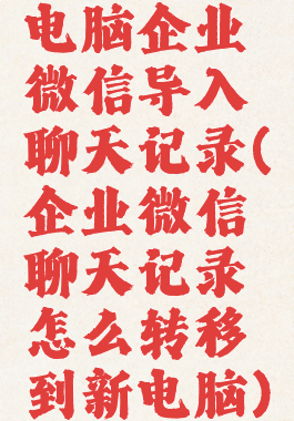 电脑企业微信导入聊天记录(企业微信聊天记录怎么转移到新电脑)