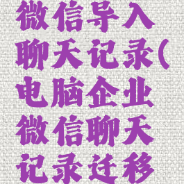 电脑企业微信导入聊天记录(电脑企业微信聊天记录迁移到手机)