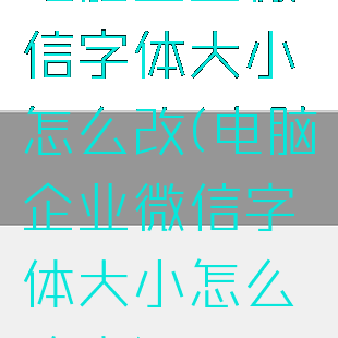 电脑企业微信字体大小怎么改(电脑企业微信字体大小怎么改变)