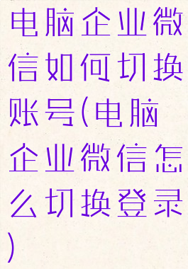 电脑企业微信如何切换账号(电脑企业微信怎么切换登录)