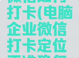 电脑企业微信如何打卡(电脑企业微信打卡定位不准确怎么办)