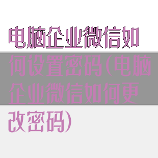 电脑企业微信如何设置密码(电脑企业微信如何更改密码)