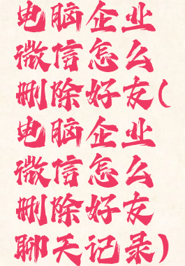 电脑企业微信怎么删除好友(电脑企业微信怎么删除好友聊天记录)