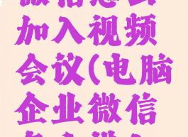 电脑企业微信怎么加入视频会议(电脑企业微信怎么进入视频会议)