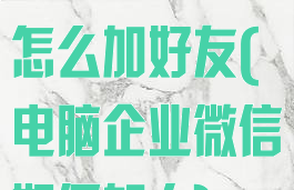 电脑企业微信怎么加好友(电脑企业微信如何加人)
