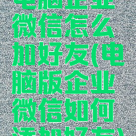 电脑企业微信怎么加好友(电脑版企业微信如何添加好友)