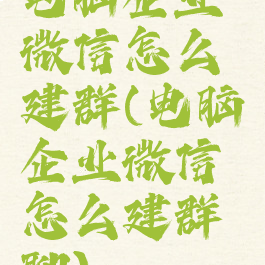 电脑企业微信怎么建群(电脑企业微信怎么建群聊)