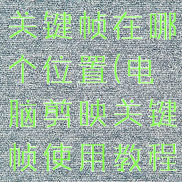 电脑剪映的关键帧在哪个位置(电脑剪映关键帧使用教程)