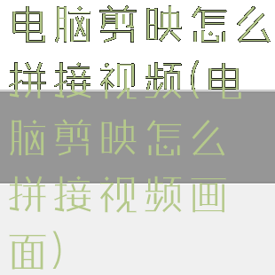 电脑剪映怎么拼接视频(电脑剪映怎么拼接视频画面)