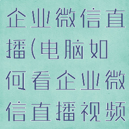 电脑如何看企业微信直播(电脑如何看企业微信直播视频)
