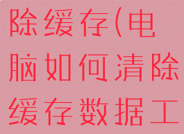 电脑如何清除缓存(电脑如何清除缓存数据工具)