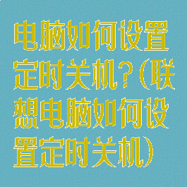 电脑如何设置定时关机?(联想电脑如何设置定时关机)