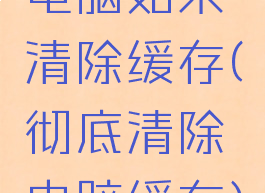 电脑如果清除缓存(彻底清除电脑缓存)