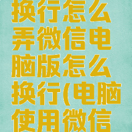 电脑微信换行怎么弄微信电脑版怎么换行(电脑使用微信如何换行)