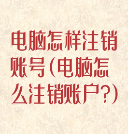 电脑怎样注销账号(电脑怎么注销账户?)