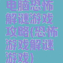 电脑恐怖解谜游戏攻略(恐怖游戏解谜游戏)