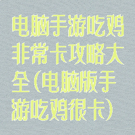 电脑手游吃鸡非常卡攻略大全(电脑版手游吃鸡很卡)