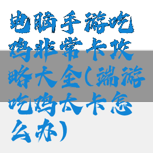 电脑手游吃鸡非常卡攻略大全(端游吃鸡太卡怎么办)