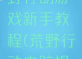 电脑板荒野行动游戏新手教程(荒野行动电脑操作)