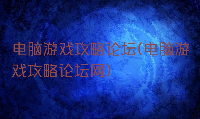 电脑游戏攻略论坛(电脑游戏攻略论坛网)
