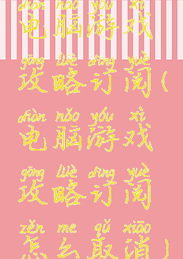 电脑游戏攻略订阅(电脑游戏攻略订阅怎么取消)