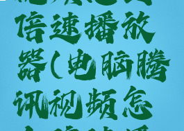 电脑腾讯视频怎么倍速播放器(电脑腾讯视频怎么倍速播放器设置)