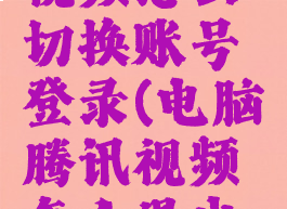 电脑腾讯视频怎么切换账号登录(电脑腾讯视频怎么退出登录账号)