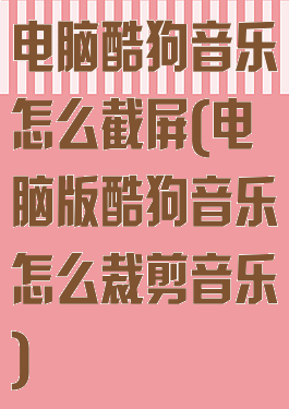 电脑酷狗音乐怎么截屏(电脑版酷狗音乐怎么裁剪音乐)