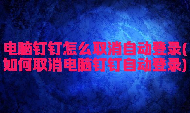 电脑钉钉怎么取消自动登录(如何取消电脑钉钉自动登录)