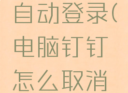 电脑钉钉怎么取消自动登录(电脑钉钉怎么取消自动登录设置)