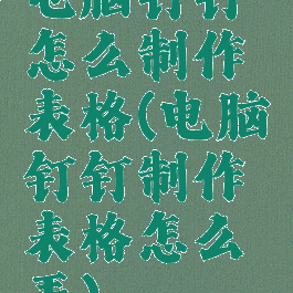 电脑钉钉怎么制作表格(电脑钉钉制作表格怎么弄)