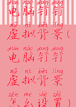 电脑钉钉虚拟背景(电脑钉钉虚拟背景怎么设置)