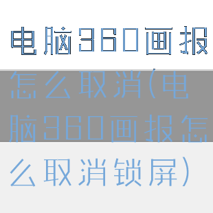 电脑360画报怎么取消(电脑360画报怎么取消锁屏)