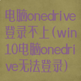 电脑onedrive登录不上(win10电脑onedrive无法登录)