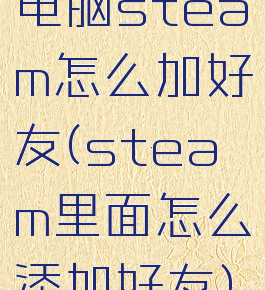 电脑steam怎么加好友(steam里面怎么添加好友)
