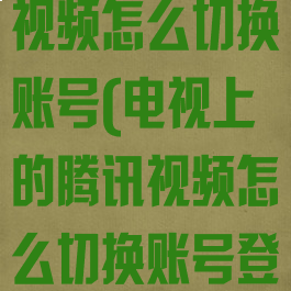 电视上的腾讯视频怎么切换账号(电视上的腾讯视频怎么切换账号登录)