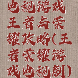 电视游戏王者与荣耀攻略(王者荣耀游戏电视剧)