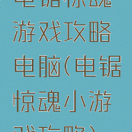 电锯惊魂游戏攻略电脑(电锯惊魂小游戏攻略)