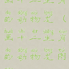 画十二生肖的动物龙(画十二生肖的动物龙图片)