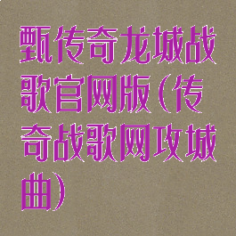 甄传奇龙城战歌官网版(传奇战歌网攻城曲)