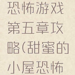 甜蜜的家恐怖游戏第五章攻略(甜蜜的小屋恐怖游戏)