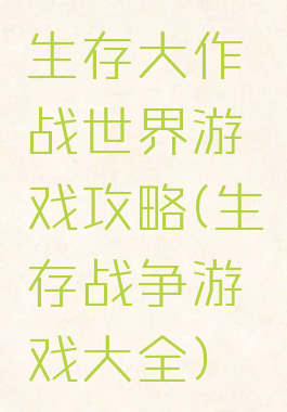 生存大作战世界游戏攻略(生存战争游戏大全)