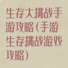 生存大挑战手游攻略(手游生存挑战游戏攻略)