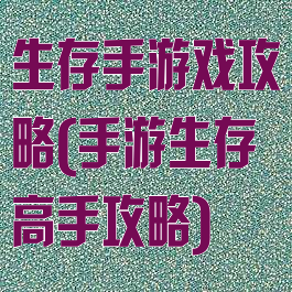 生存手游戏攻略(手游生存高手攻略)