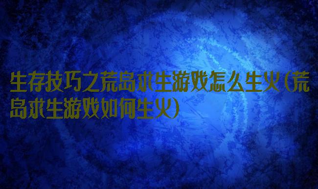 生存技巧之荒岛求生游戏怎么生火(荒岛求生游戏如何生火)