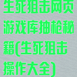 生死狙击网页游戏库抽枪秘籍(生死狙击操作大全)