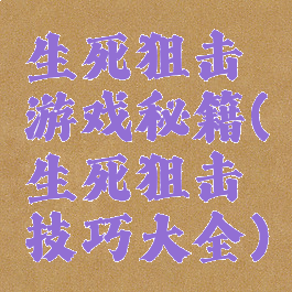 生死狙击游戏秘籍(生死狙击技巧大全)