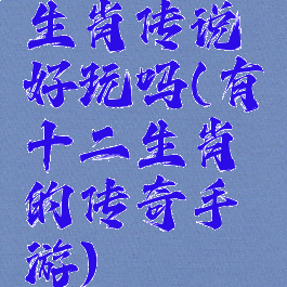 生肖传说好玩吗(有十二生肖的传奇手游)