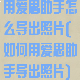 用爱思助手怎么导出照片(如何用爱思助手导出照片)