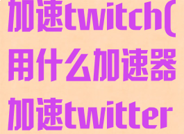 用什么加速器加速twitch(用什么加速器加速twitter)